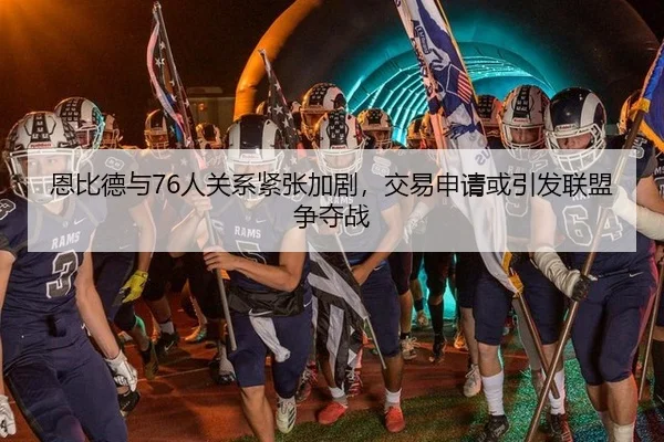 恩比德与76人关系紧张加剧，交易申请或引发联盟争夺战