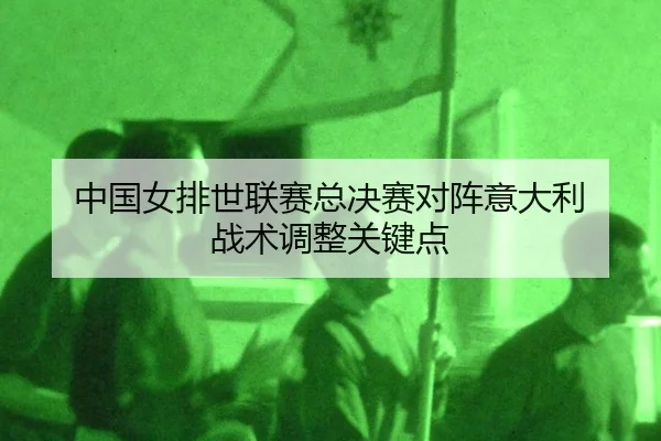中国女排世联赛总决赛对阵意大利 战术调整关键点