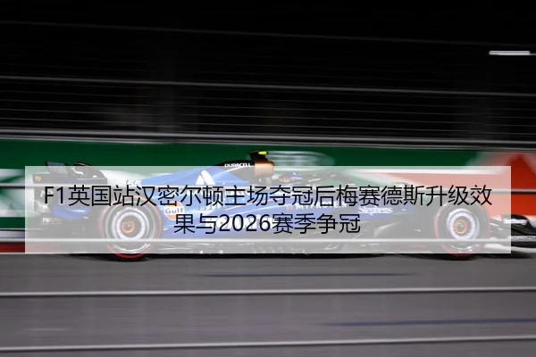 F1英国站汉密尔顿主场夺冠后梅赛德斯升级效果与2026赛季争冠