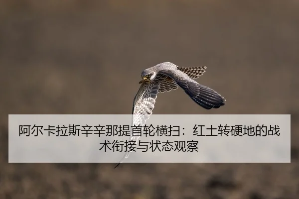 阿尔卡拉斯辛辛那提首轮横扫：红土转硬地的战术衔接与状态观察